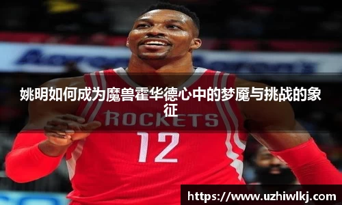 姚明如何成为魔兽霍华德心中的梦魇与挑战的象征