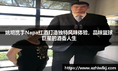 姚明携手Napa红酒打造独特风味体验，品味篮球巨星的酒香人生