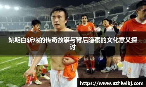 姚明白斩鸡的传奇故事与背后隐藏的文化意义探讨
