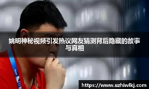 姚明神秘视频引发热议网友猜测背后隐藏的故事与真相