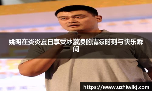 姚明在炎炎夏日享受冰激凌的清凉时刻与快乐瞬间