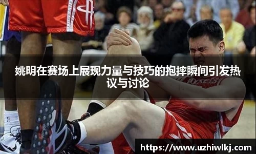 姚明在赛场上展现力量与技巧的抱摔瞬间引发热议与讨论