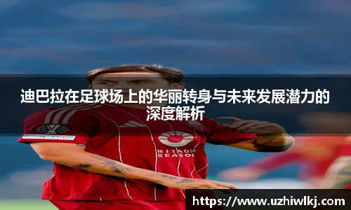 迪巴拉在足球场上的华丽转身与未来发展潜力的深度解析